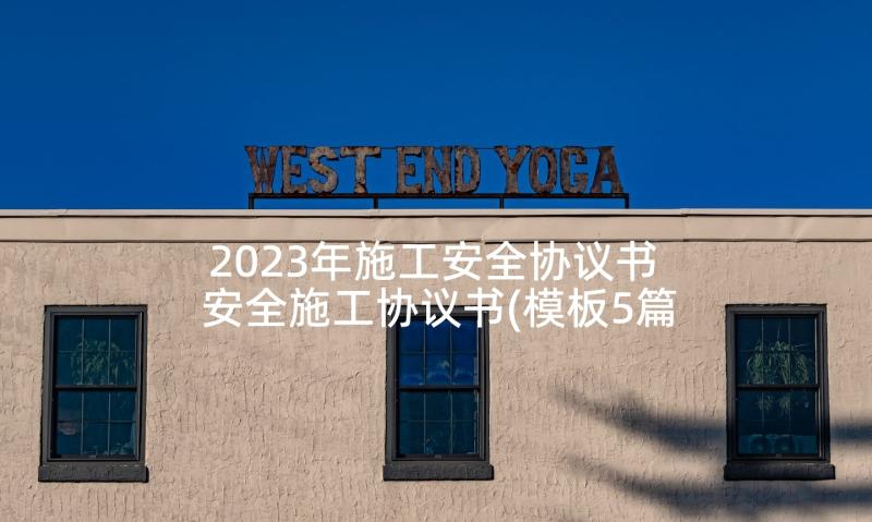 2023年施工安全协议书 安全施工协议书(模板5篇)