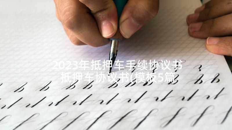 2023年抵押车手续协议书 抵押车协议书(模板5篇)