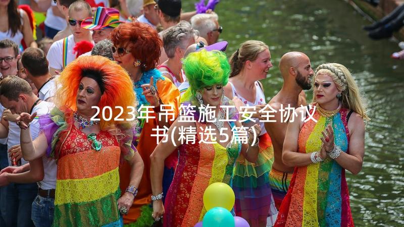 2023年吊篮施工安全协议书(精选5篇)