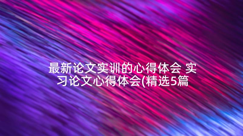 最新论文实训的心得体会 实习论文心得体会(精选5篇)