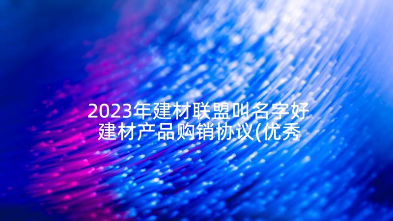 2023年建材联盟叫名字好 建材产品购销协议(优秀8篇)