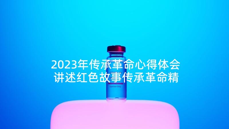 2023年传承革命心得体会 讲述红色故事传承革命精神心得体会(优质5篇)