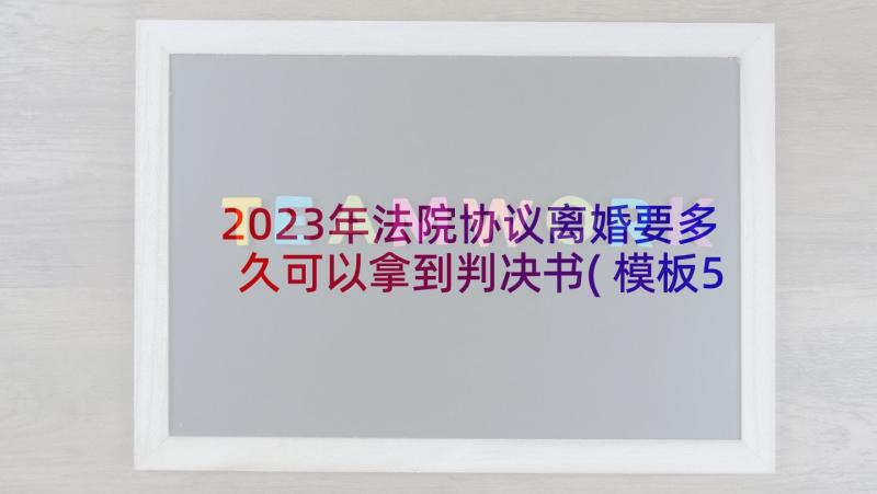 2023年法院协议离婚要多久可以拿到判决书(模板5篇)