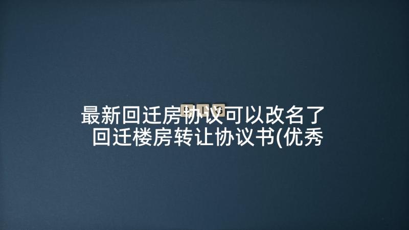 最新回迁房协议可以改名了 回迁楼房转让协议书(优秀10篇)