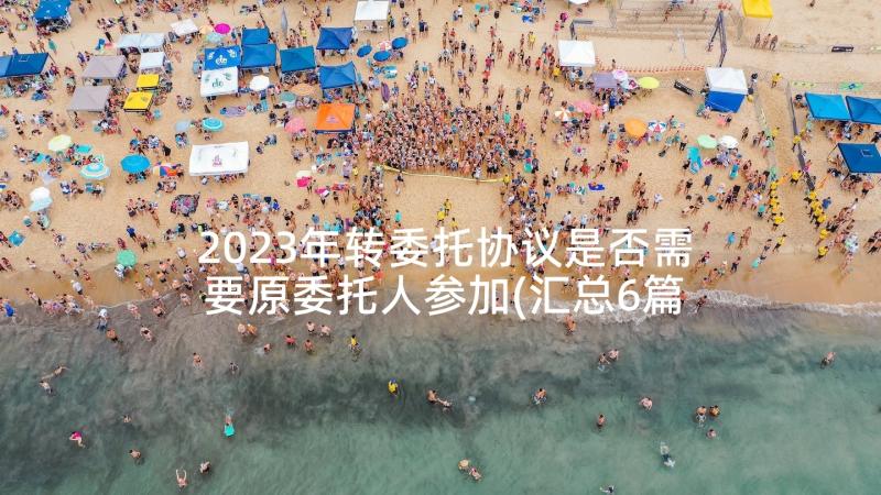 2023年转委托协议是否需要原委托人参加(汇总6篇)