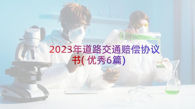 2023年道路交通赔偿协议书(优秀6篇)