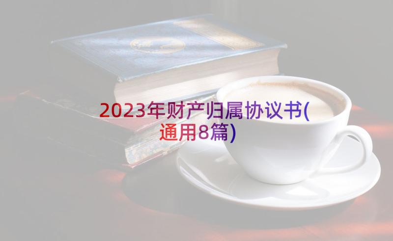 2023年财产归属协议书(通用8篇)