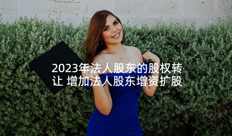 2023年法人股东的股权转让 增加法人股东增资扩股协议(优秀5篇)