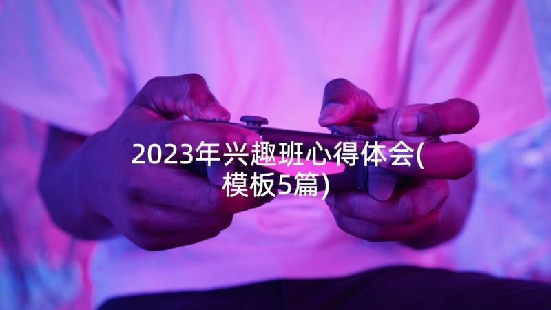 2023年兴趣班心得体会(模板5篇)