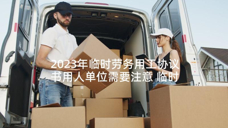 2023年临时劳务用工协议书用人单位需要注意 临时用工协议书(通用7篇)