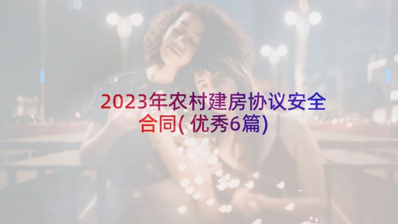 2023年农村建房协议安全合同(优秀6篇)