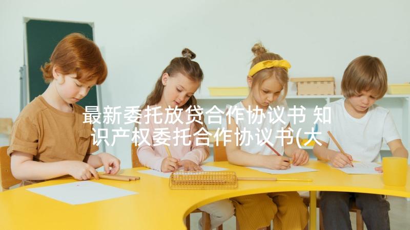 最新委托放贷合作协议书 知识产权委托合作协议书(大全5篇)