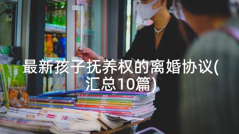 最新孩子抚养权的离婚协议(汇总10篇)