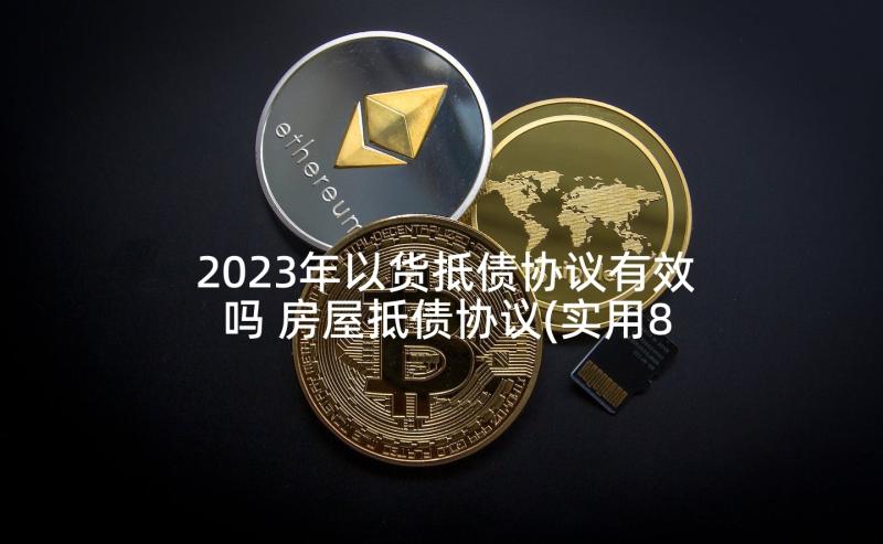 2023年以货抵债协议有效吗 房屋抵债协议(实用8篇)