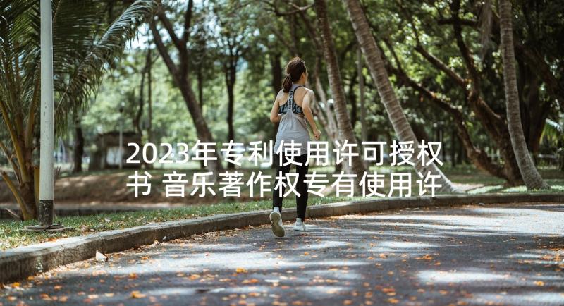 2023年专利使用许可授权书 音乐著作权专有使用许可协议书(精选10篇)