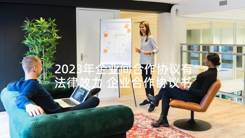 2023年企业间合作协议有法律效力 企业合作协议书(优秀8篇)