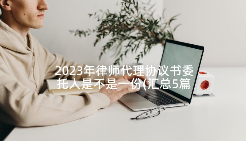 2023年律师代理协议书委托人是不是一份(汇总5篇)