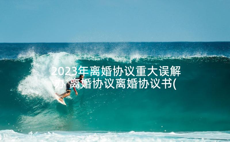 2023年离婚协议重大误解办 离婚协议离婚协议书(汇总9篇)