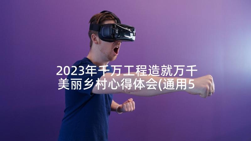 2023年千万工程造就万千美丽乡村心得体会(通用5篇)