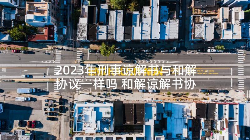 2023年刑事谅解书与和解协议一样吗 和解谅解书协议书(优秀5篇)