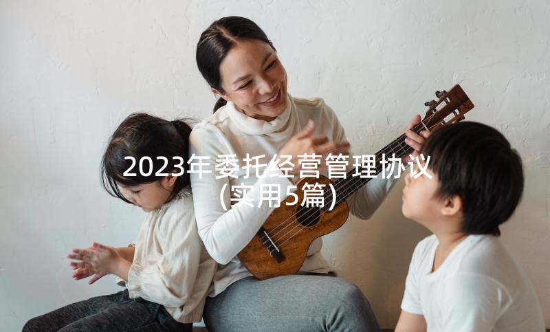 2023年委托经营管理协议(实用5篇)