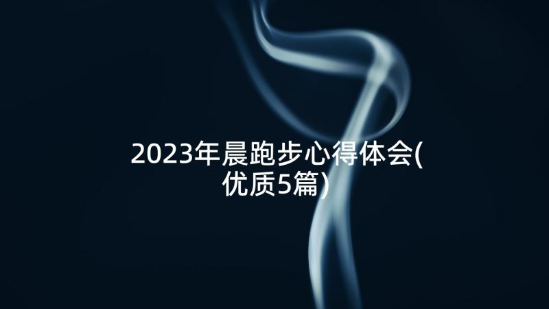 2023年晨跑步心得体会(优质5篇)