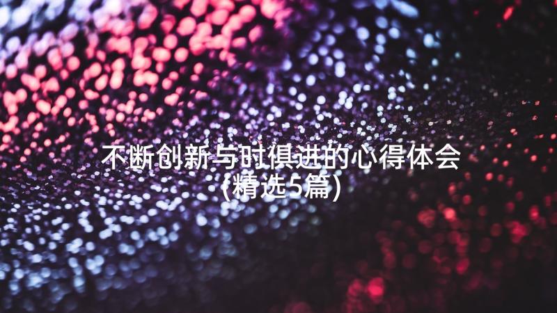 不断创新与时俱进的心得体会(精选5篇)