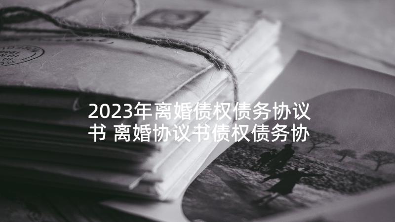 2023年离婚债权债务协议书 离婚协议书债权债务协商(汇总9篇)