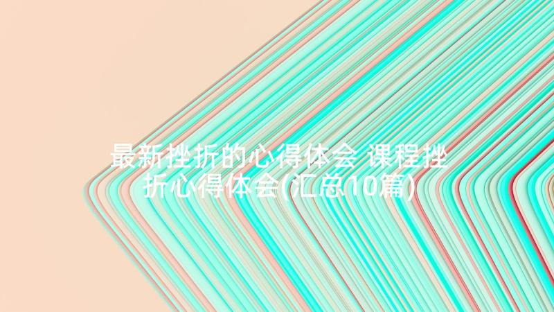 最新挫折的心得体会 课程挫折心得体会(汇总10篇)