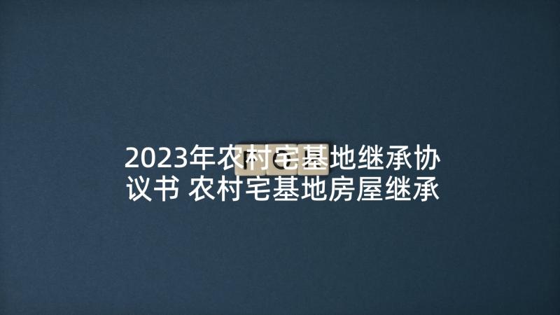 2023年农村宅基地继承协议书 农村宅基地房屋继承协议书(精选5篇)