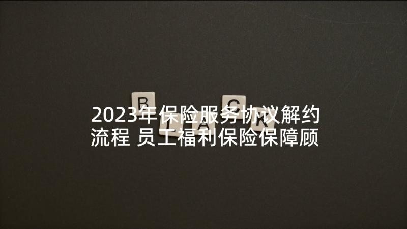 2023年保险服务协议解约流程 员工福利保险保障顾问服务协议书(模板5篇)