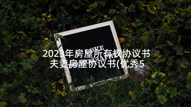 2023年房屋所有权协议书 夫妻房屋协议书(优秀5篇)