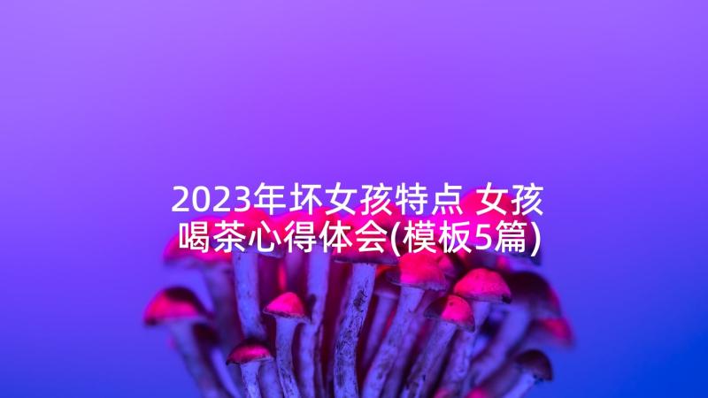 2023年坏女孩特点 女孩喝茶心得体会(模板5篇)