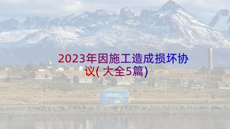 2023年因施工造成损坏协议(大全5篇)