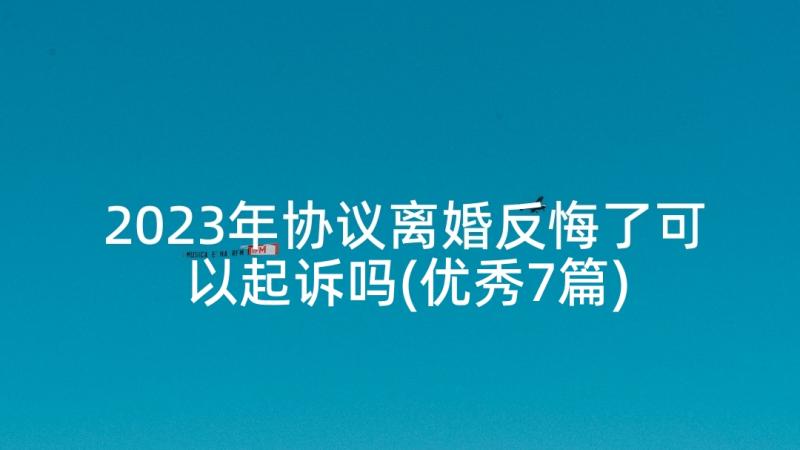 2023年协议离婚反悔了可以起诉吗(优秀7篇)