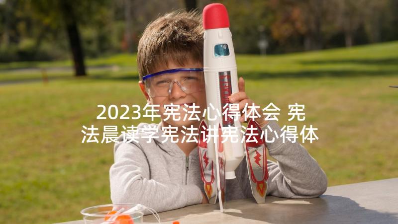 2023年宪法心得体会 宪法晨读学宪法讲宪法心得体会(优秀10篇)