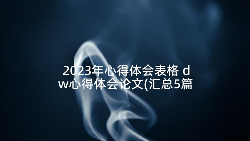 2023年心得体会表格 dw心得体会论文(汇总5篇)