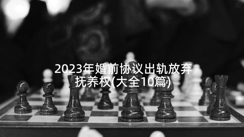 2023年婚前协议出轨放弃抚养权(大全10篇)