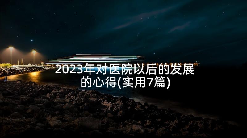 2023年对医院以后的发展的心得(实用7篇)