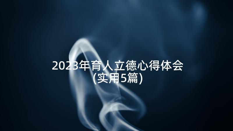 2023年育人立德心得体会(实用5篇)