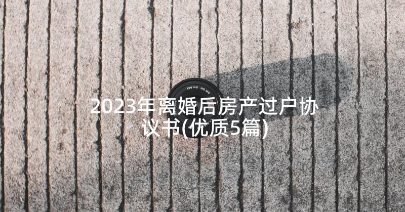 2023年离婚后房产过户协议书(优质5篇)