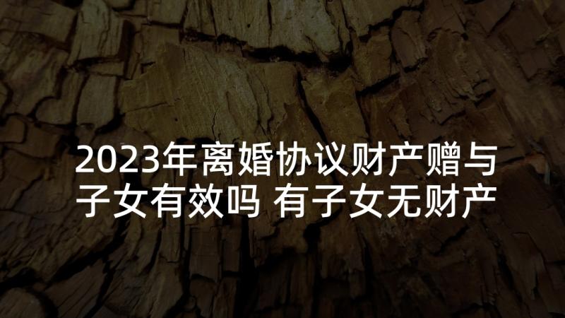 2023年离婚协议财产赠与子女有效吗 有子女无财产离婚协议书(精选8篇)