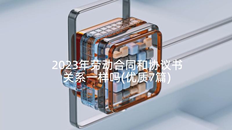 2023年劳动合同和协议书关系一样吗(优质7篇)