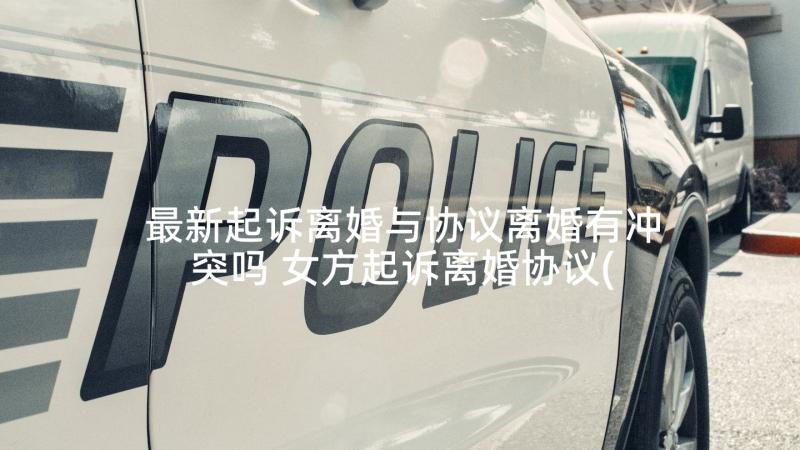 最新起诉离婚与协议离婚有冲突吗 女方起诉离婚协议(模板10篇)