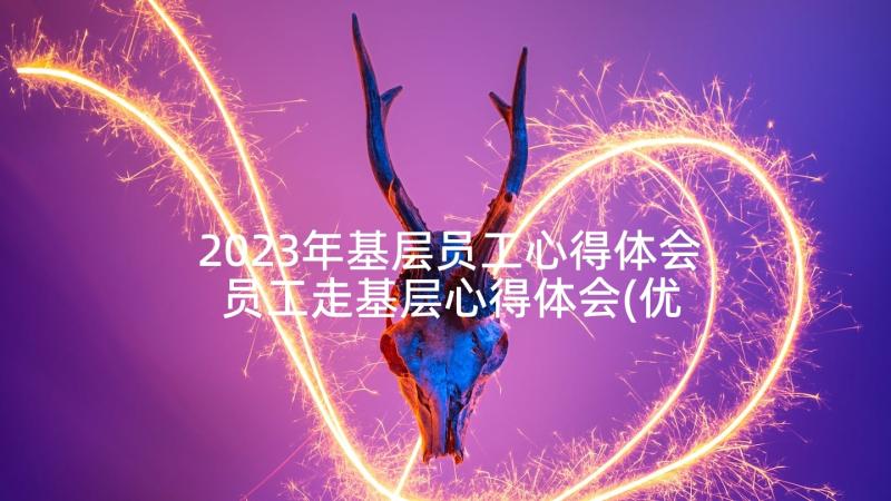 2023年基层员工心得体会 员工走基层心得体会(优秀5篇)