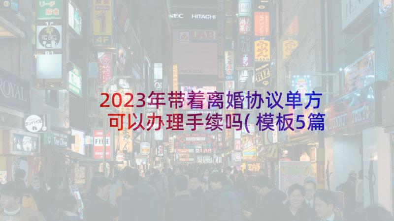 2023年带着离婚协议单方可以办理手续吗(模板5篇)