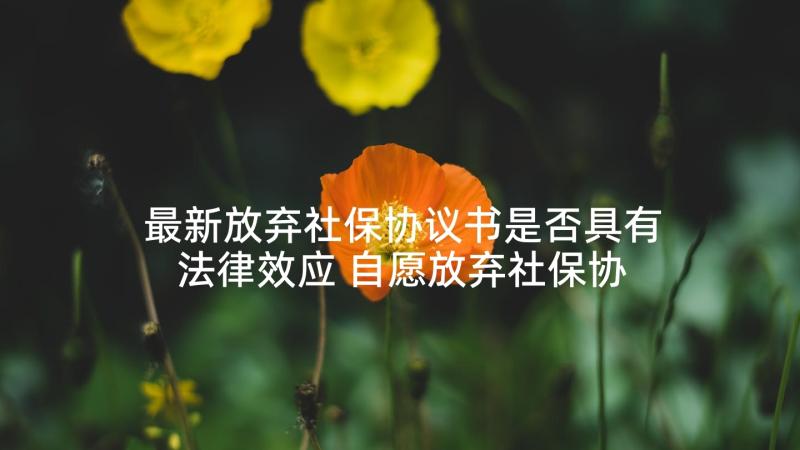 最新放弃社保协议书是否具有法律效应 自愿放弃社保协议书(大全7篇)