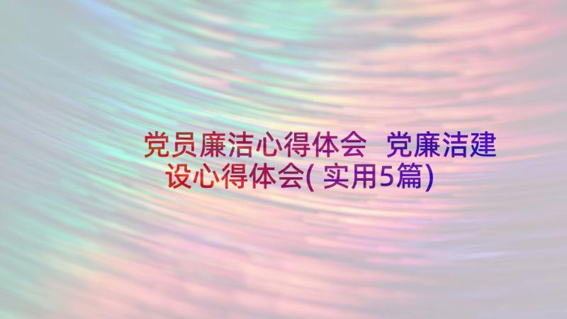 党员廉洁心得体会 党廉洁建设心得体会(实用5篇)