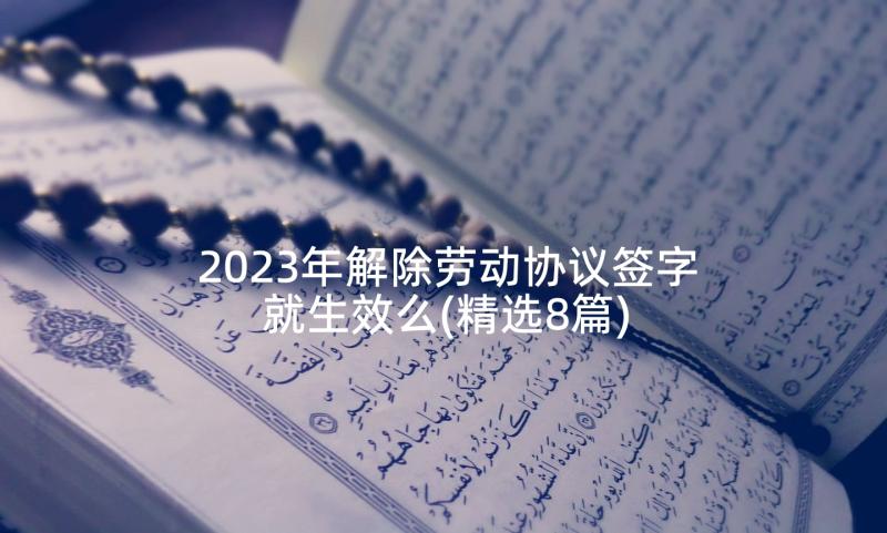 2023年解除劳动协议签字就生效么(精选8篇)