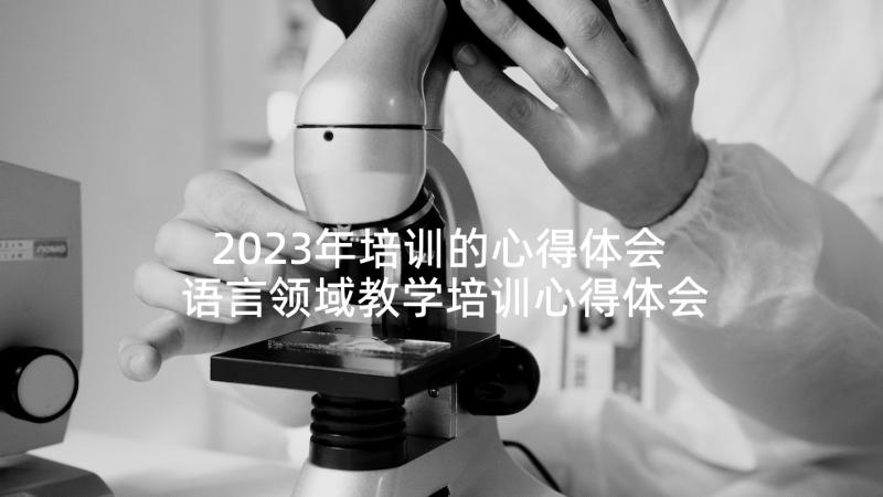 2023年培训的心得体会 语言领域教学培训心得体会(大全5篇)